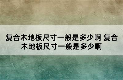 复合木地板尺寸一般是多少啊 复合木地板尺寸一般是多少啊